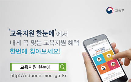 '교육지원 한눈에'에서 내게 꼭 맞는 교육지원 혜택 한번에 찾아보세요! 교육지원 한눈에 바로가기 http://eduone.moe.go.kr 